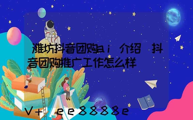 潍坊抖音团购ai介绍(抖音团购推广工作怎么样)