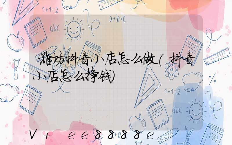 潍坊抖音小店怎么做(抖音小店怎么挣钱)