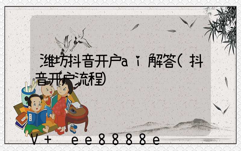 潍坊抖音开户ai解答(抖音开户流程)