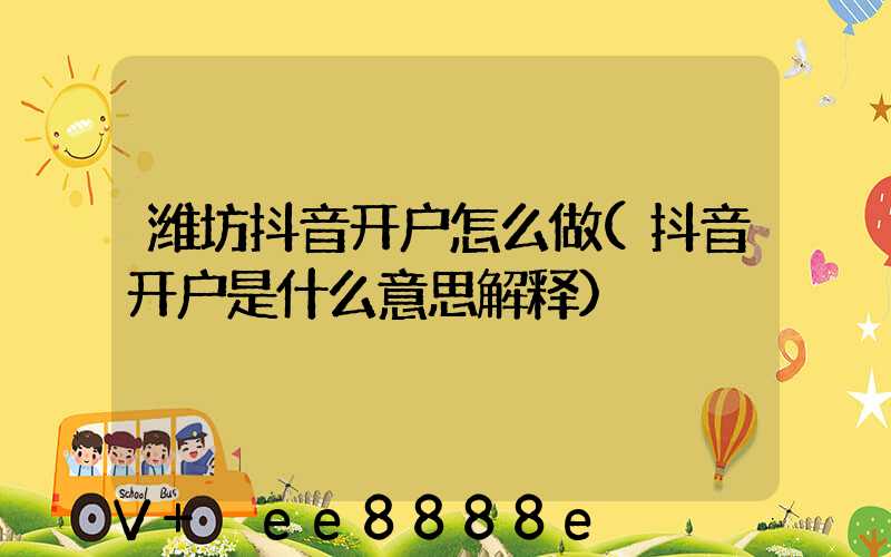 潍坊抖音开户怎么做(抖音开户是什么意思解释)
