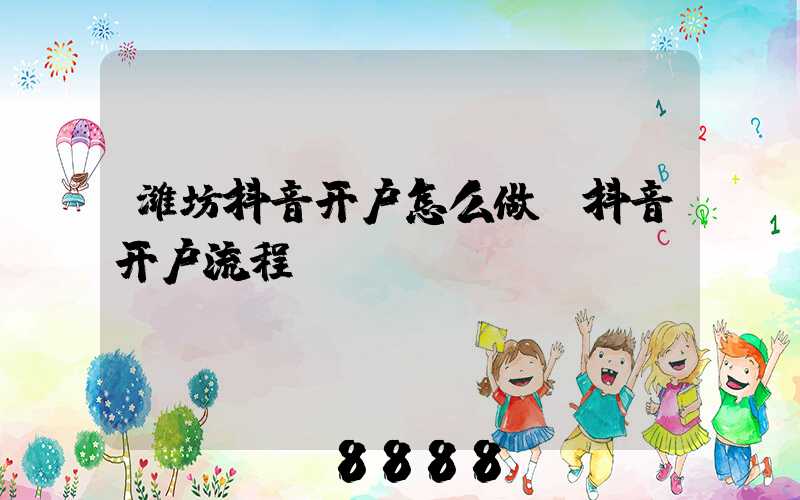潍坊抖音开户怎么做(抖音开户流程)