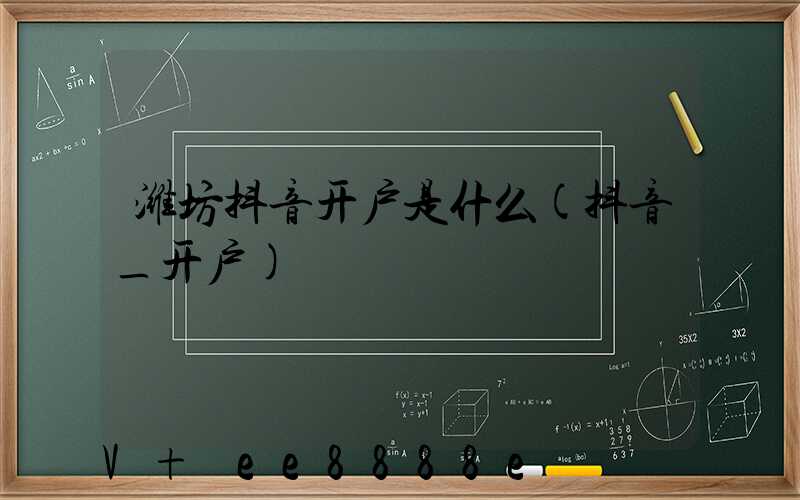 潍坊抖音开户是什么(抖音_开户)