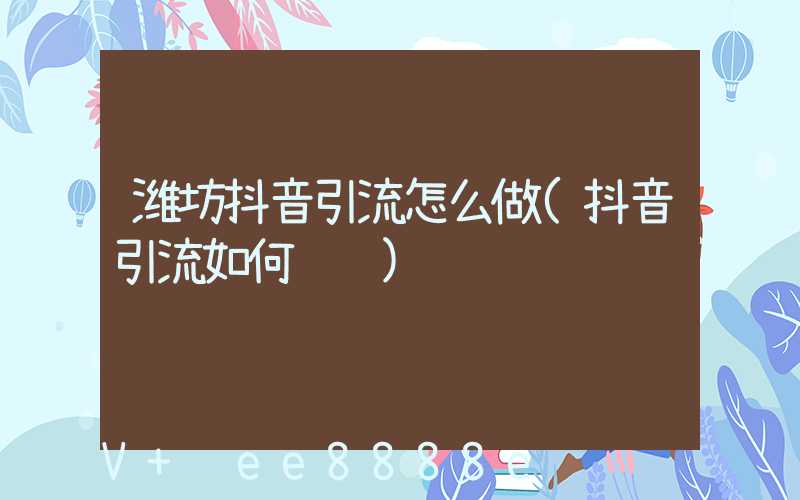 潍坊抖音引流怎么做(抖音引流如何赚钱)
