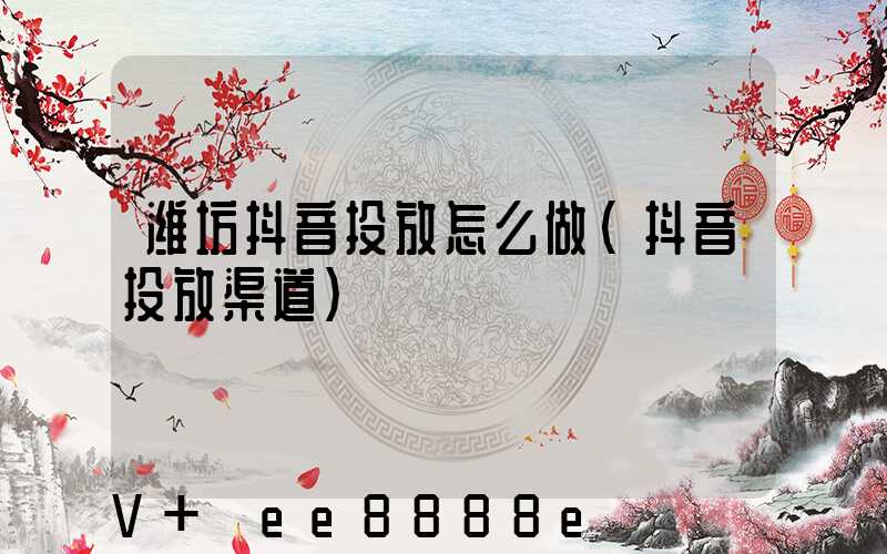 潍坊抖音投放怎么做(抖音投放渠道)