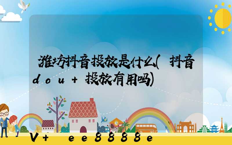 潍坊抖音投放是什么(抖音dou+投放有用吗)