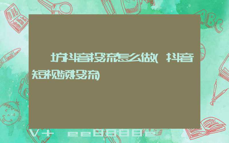 潍坊抖音投流怎么做(抖音短视频投流)