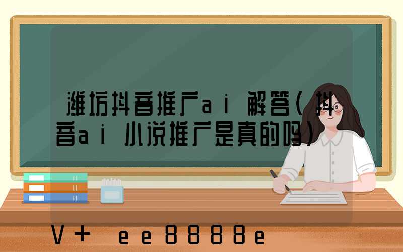 潍坊抖音推广ai解答(抖音ai小说推广是真的吗)