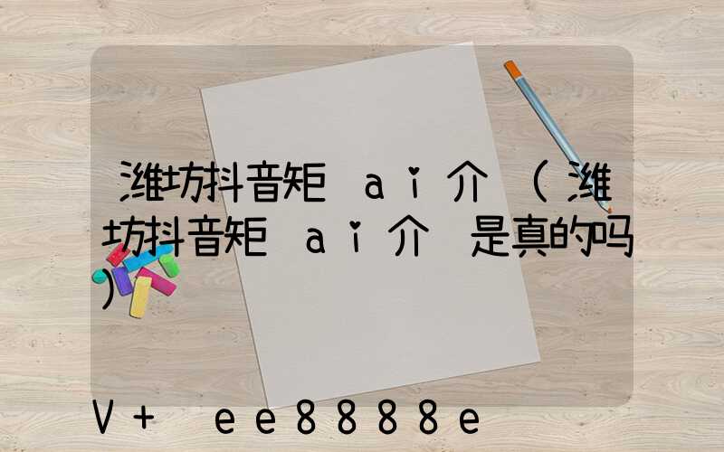 潍坊抖音矩阵ai介绍(潍坊抖音矩阵ai介绍是真的吗)