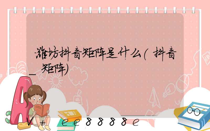 潍坊抖音矩阵是什么(抖音_矩阵)