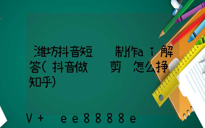 潍坊抖音短视频制作ai解答(抖音做视频剪辑怎么挣钱知乎)