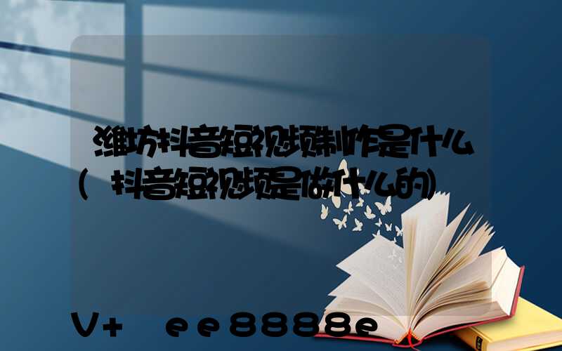 潍坊抖音短视频制作是什么(抖音短视频是做什么的)