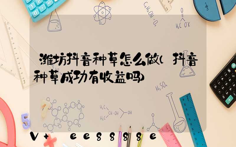 潍坊抖音种草怎么做(抖音种草成功有收益吗)