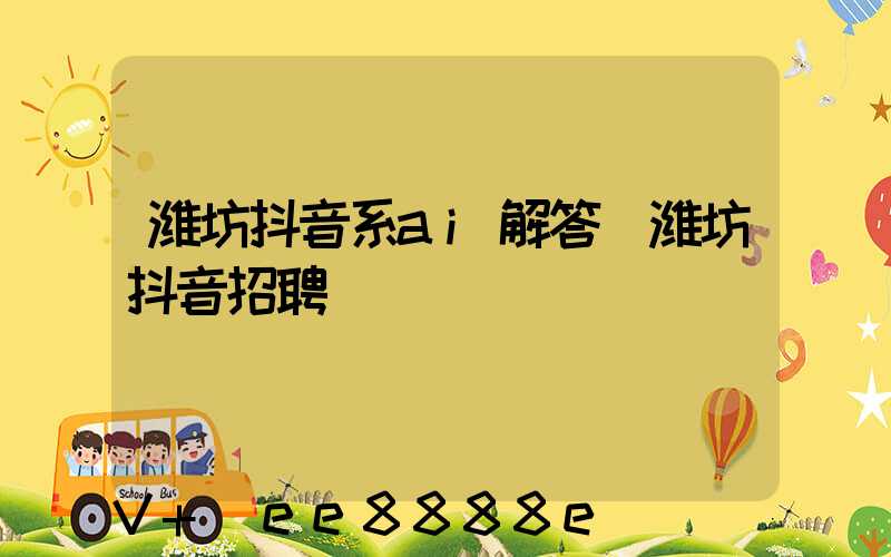 潍坊抖音系ai解答(潍坊抖音招聘)