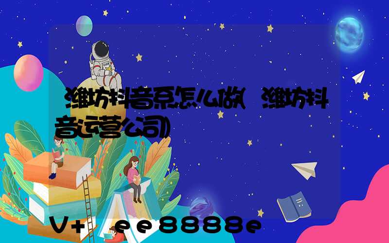 潍坊抖音系怎么做(潍坊抖音运营公司)