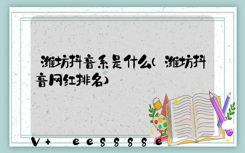 潍坊抖音系是什么(潍坊抖音网红排名)
