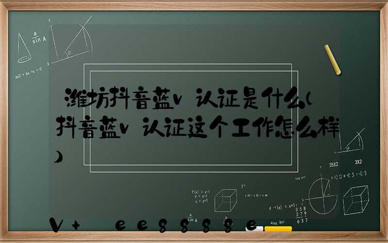 潍坊抖音蓝v认证是什么(抖音蓝v认证这个工作怎么样)