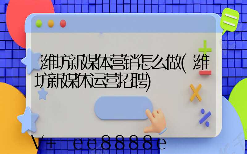 潍坊新媒体营销怎么做(潍坊新媒体运营招聘)