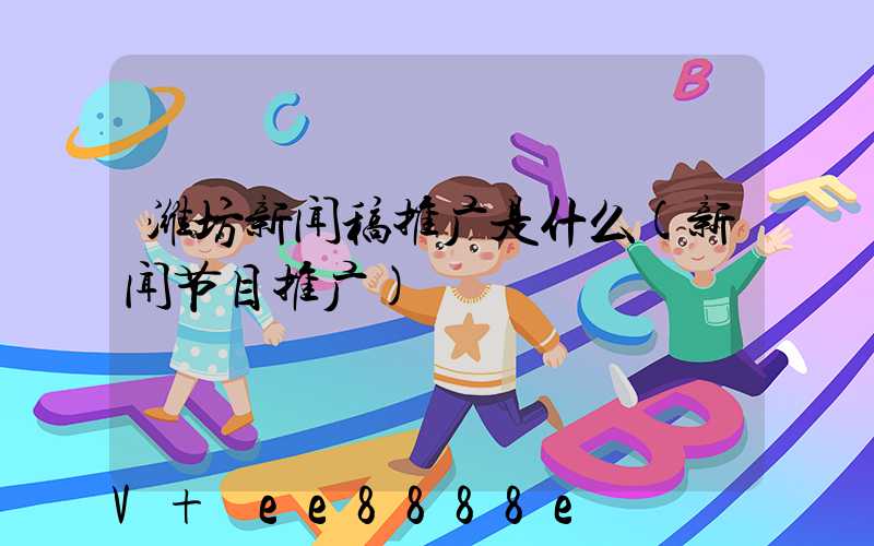 潍坊新闻稿推广是什么(新闻节目推广)