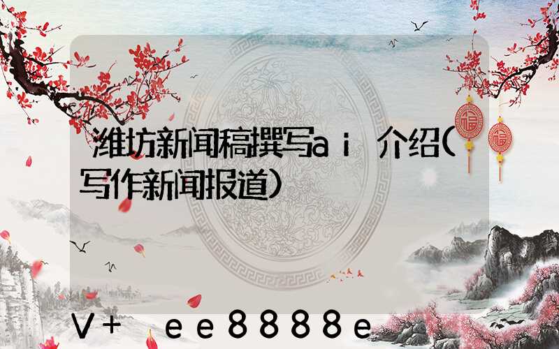 潍坊新闻稿撰写ai介绍(写作新闻报道)