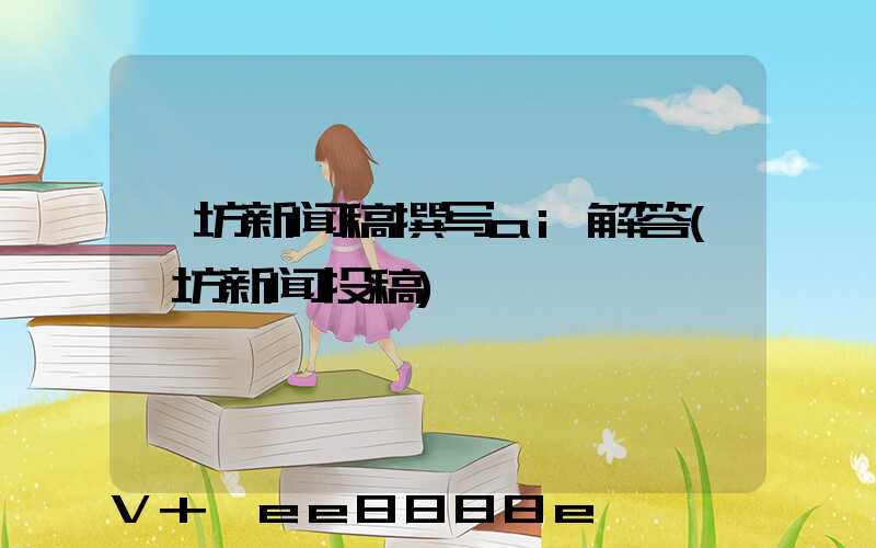 潍坊新闻稿撰写ai解答(潍坊新闻投稿)