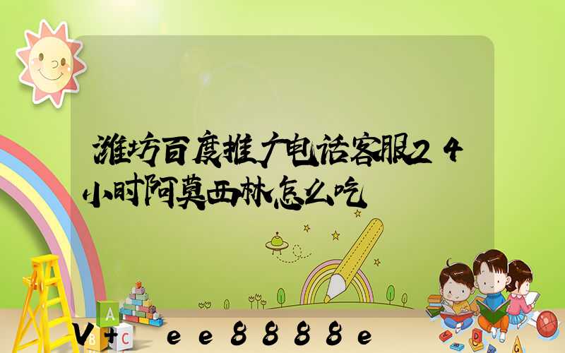 潍坊百度推广电话客服24小时阿莫西林怎么吃