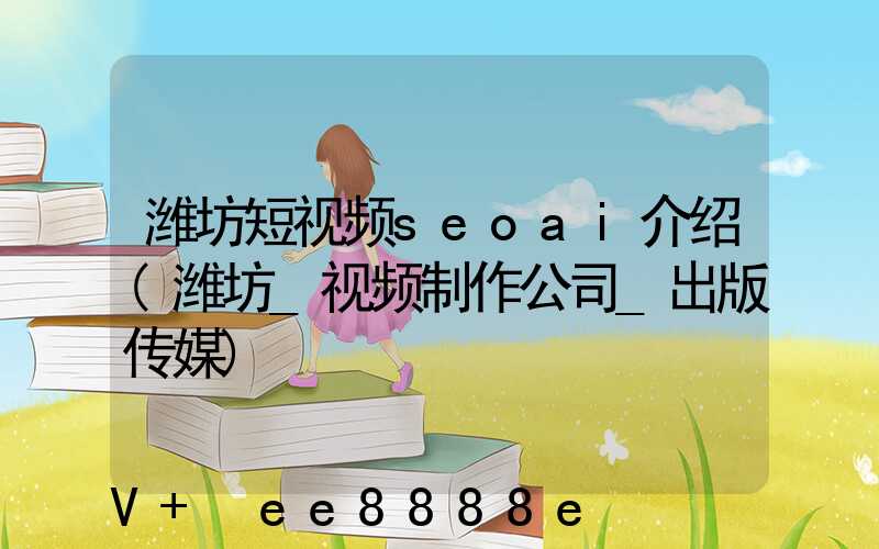 潍坊短视频seoai介绍(潍坊_视频制作公司_出版传媒)