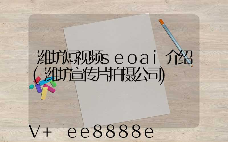 潍坊短视频seoai介绍(潍坊宣传片拍摄公司)