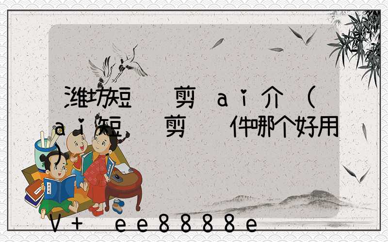 潍坊短视频剪辑ai介绍(ai短视频剪辑软件哪个好用)