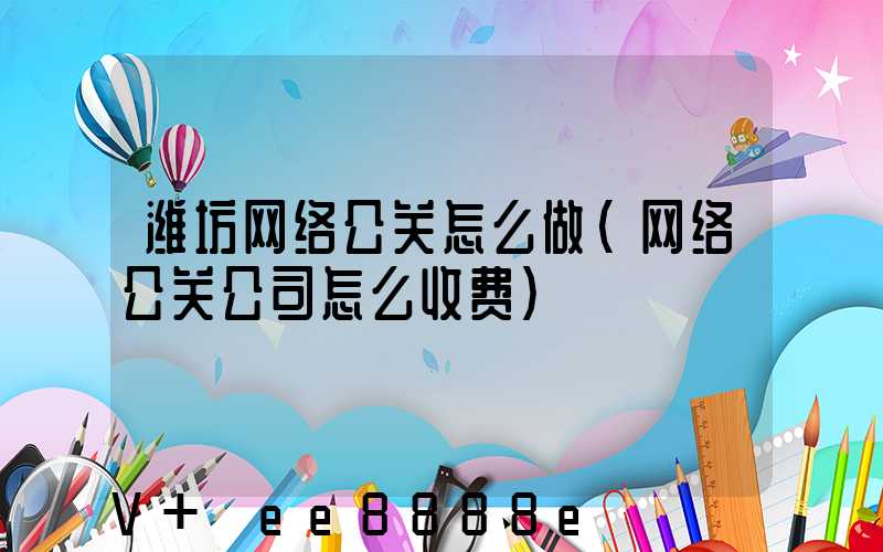 潍坊网络公关怎么做(网络公关公司怎么收费)