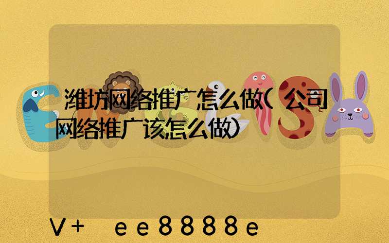 潍坊网络推广怎么做(公司网络推广该怎么做)