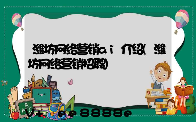 潍坊网络营销ai介绍(潍坊网络营销招聘)