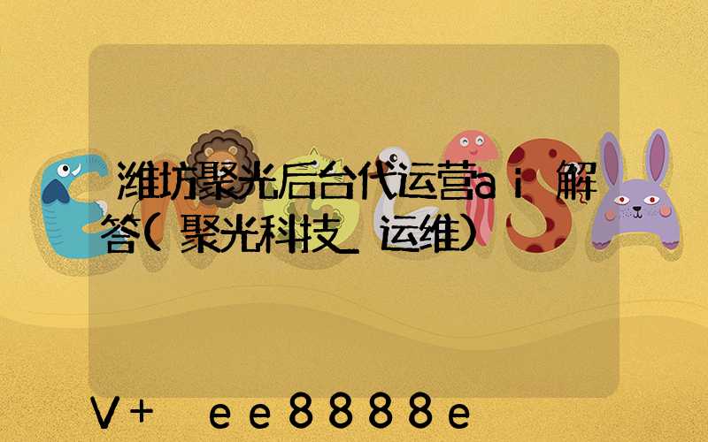 潍坊聚光后台代运营ai解答(聚光科技_运维)