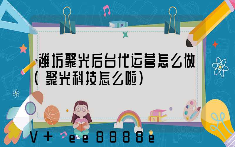 潍坊聚光后台代运营怎么做(聚光科技怎么啦)