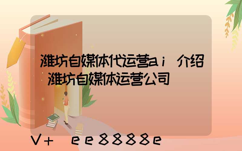 潍坊自媒体代运营ai介绍(潍坊自媒体运营公司)