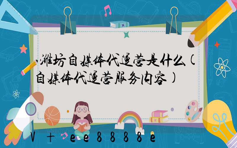 潍坊自媒体代运营是什么(自媒体代运营服务内容)