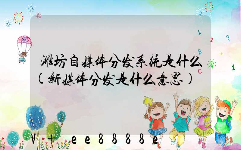 潍坊自媒体分发系统是什么(新媒体分发是什么意思)