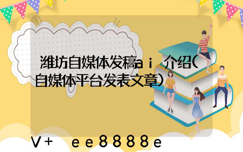 潍坊自媒体发稿ai介绍(自媒体平台发表文章)
