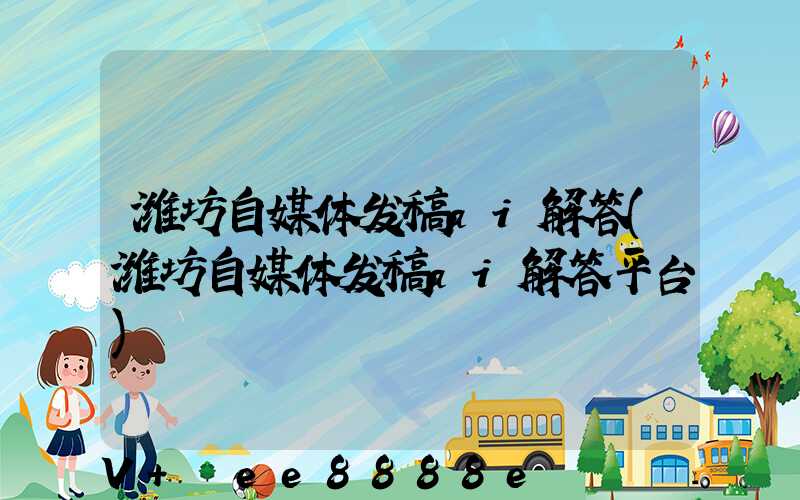 潍坊自媒体发稿ai解答(潍坊自媒体发稿ai解答平台)