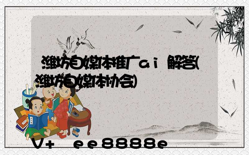 潍坊自媒体推广ai解答(潍坊自媒体协会)