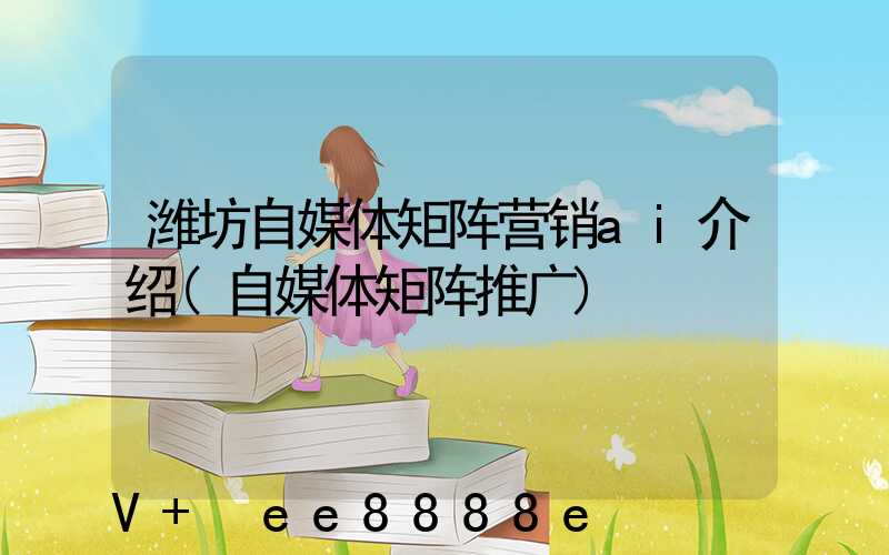 潍坊自媒体矩阵营销ai介绍(自媒体矩阵推广)