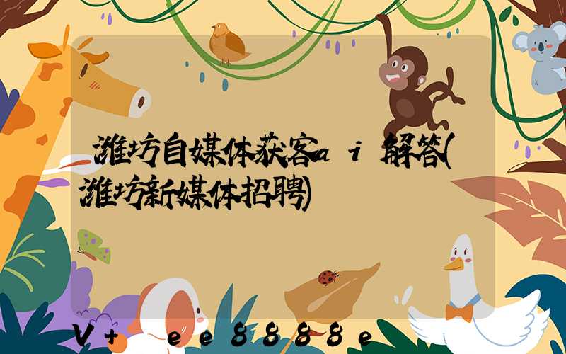 潍坊自媒体获客ai解答(潍坊新媒体招聘)