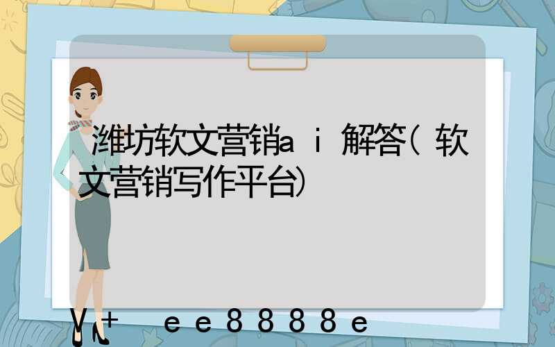潍坊软文营销ai解答(软文营销写作平台)