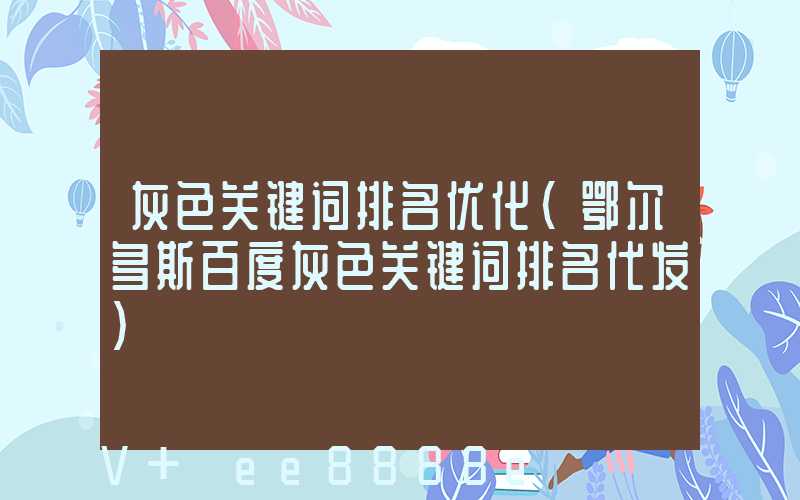 灰色关键词排名优化(鄂尔多斯百度灰色关键词排名代发)