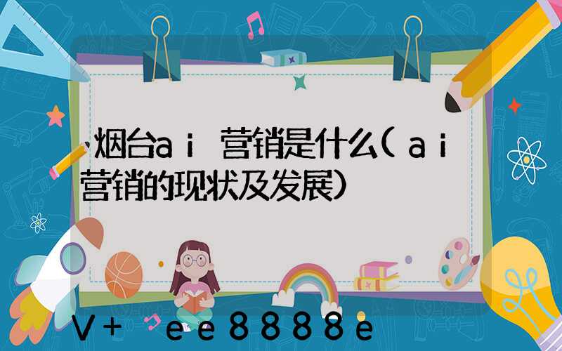 烟台ai营销是什么(ai营销的现状及发展)