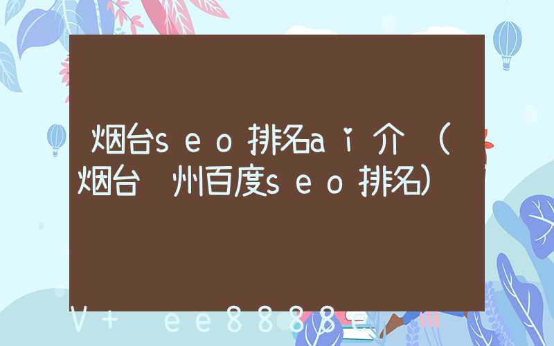 烟台seo排名ai介绍(烟台苏州百度seo排名)