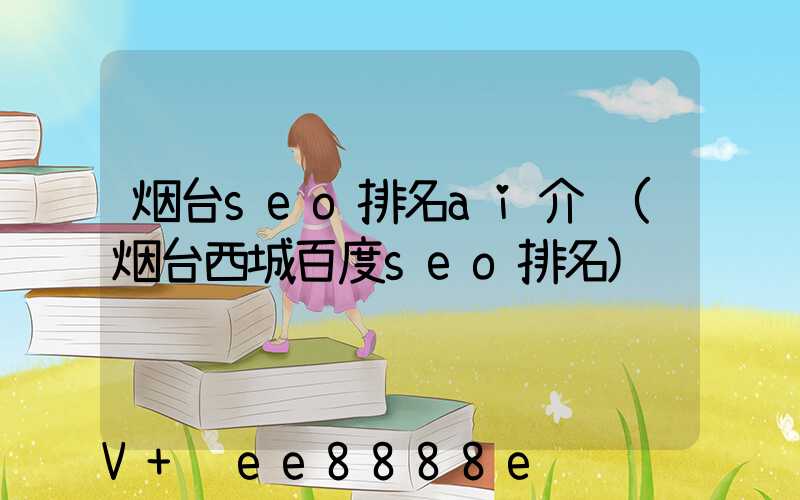 烟台seo排名ai介绍(烟台西城百度seo排名)