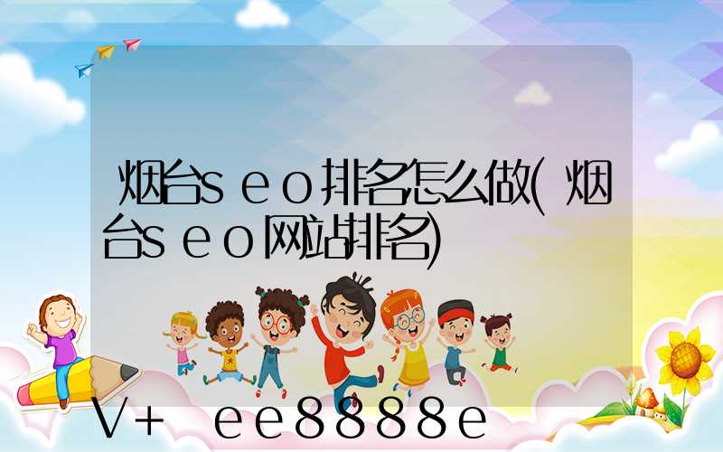 烟台seo排名怎么做(烟台seo网站排名)