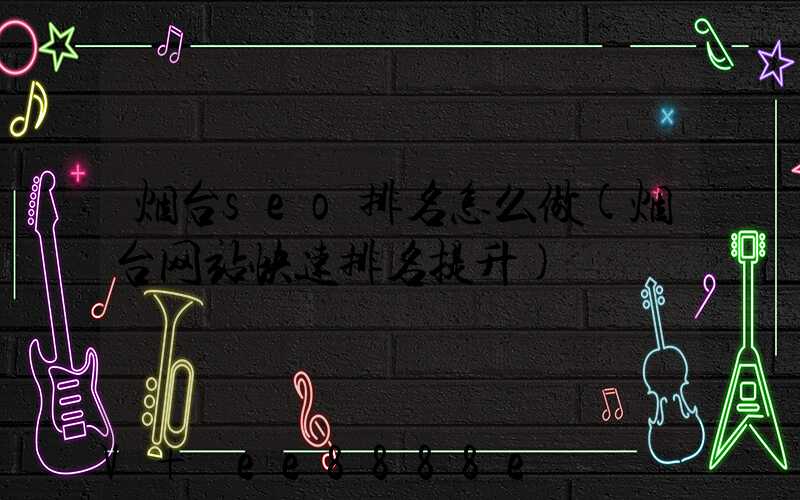 烟台seo排名怎么做(烟台网站快速排名提升)