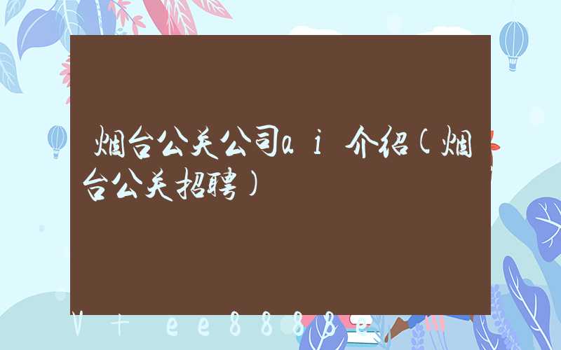 烟台公关公司ai介绍(烟台公关招聘)