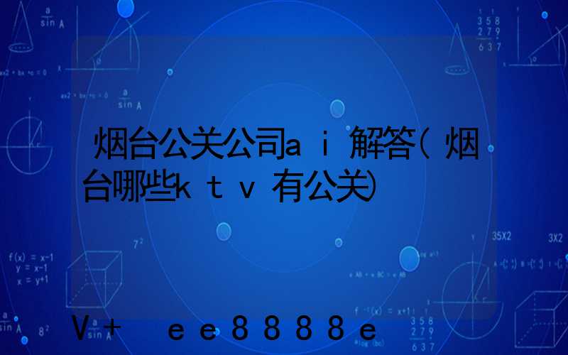 烟台公关公司ai解答(烟台哪些ktv有公关)
